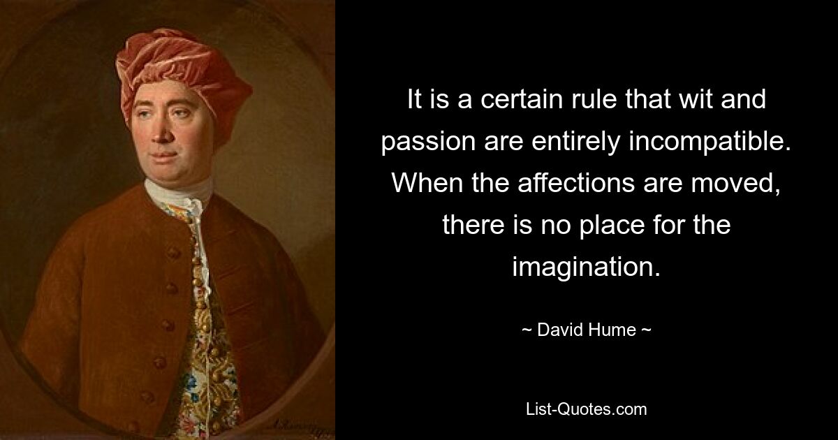 It is a certain rule that wit and passion are entirely incompatible. When the affections are moved, there is no place for the imagination. — © David Hume