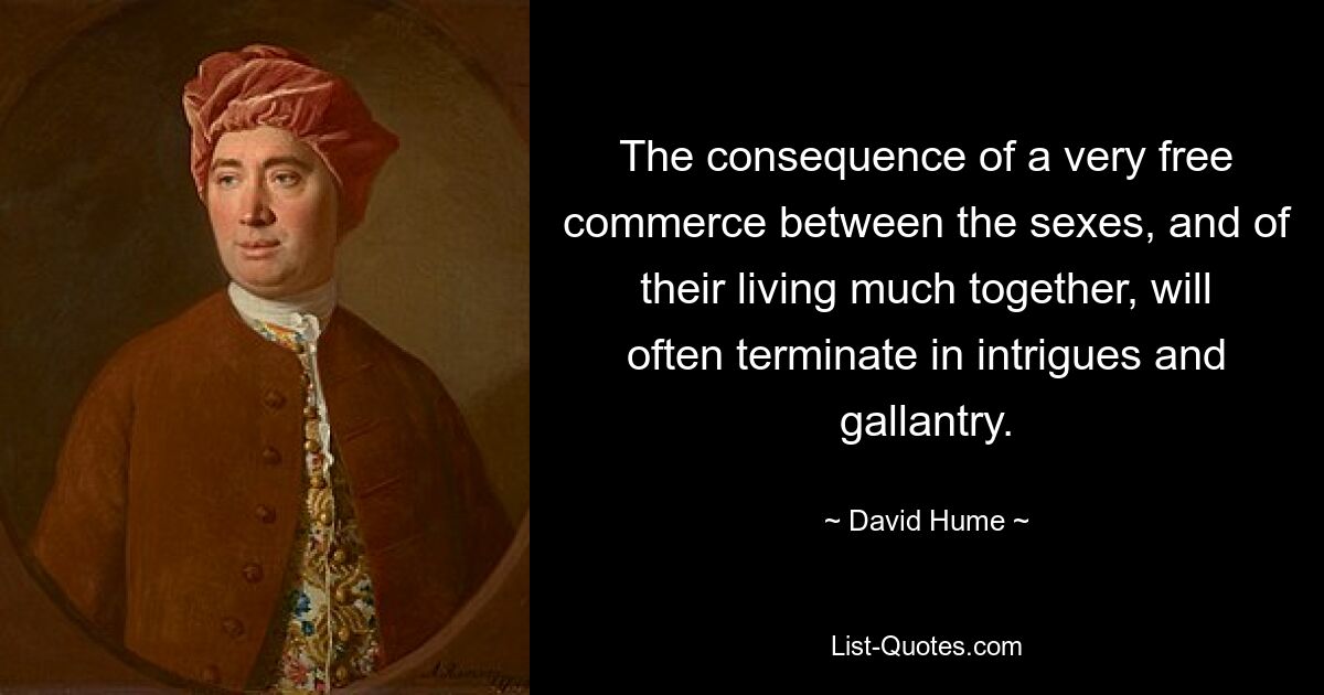 The consequence of a very free commerce between the sexes, and of their living much together, will often terminate in intrigues and gallantry. — © David Hume