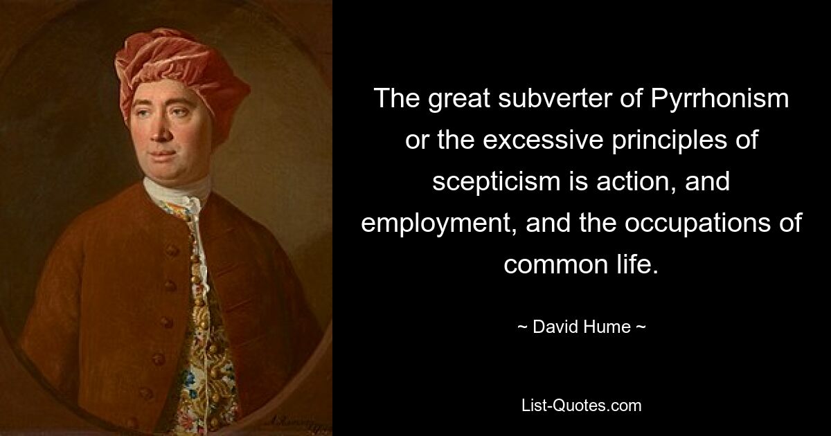 The great subverter of Pyrrhonism or the excessive principles of scepticism is action, and employment, and the occupations of common life. — © David Hume