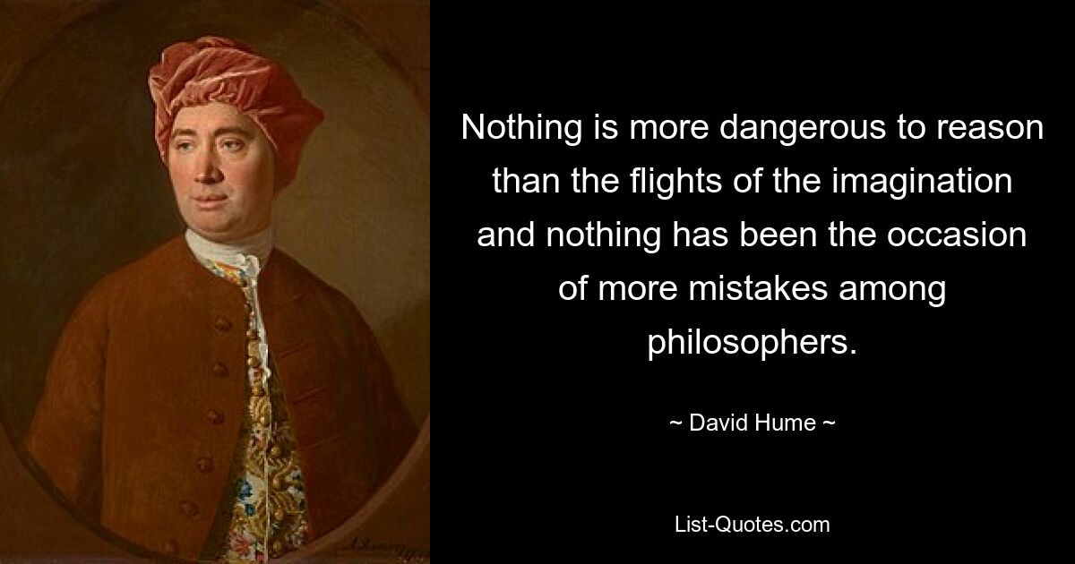 Nothing is more dangerous to reason than the flights of the imagination and nothing has been the occasion of more mistakes among philosophers. — © David Hume