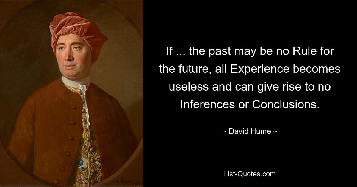 If ... the past may be no Rule for the future, all Experience becomes useless and can give rise to no Inferences or Conclusions. — © David Hume