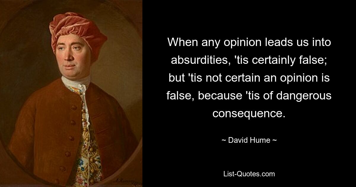 When any opinion leads us into absurdities, 'tis certainly false; but 'tis not certain an opinion is false, because 'tis of dangerous consequence. — © David Hume