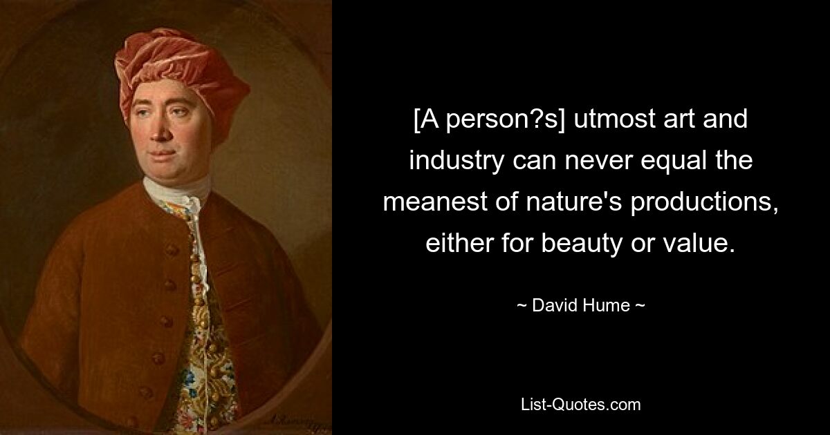 [A person?s] utmost art and industry can never equal the meanest of nature's productions, either for beauty or value. — © David Hume