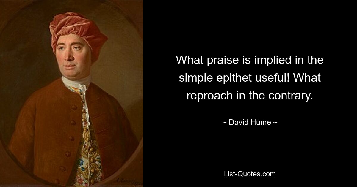 What praise is implied in the simple epithet useful! What reproach in the contrary. — © David Hume