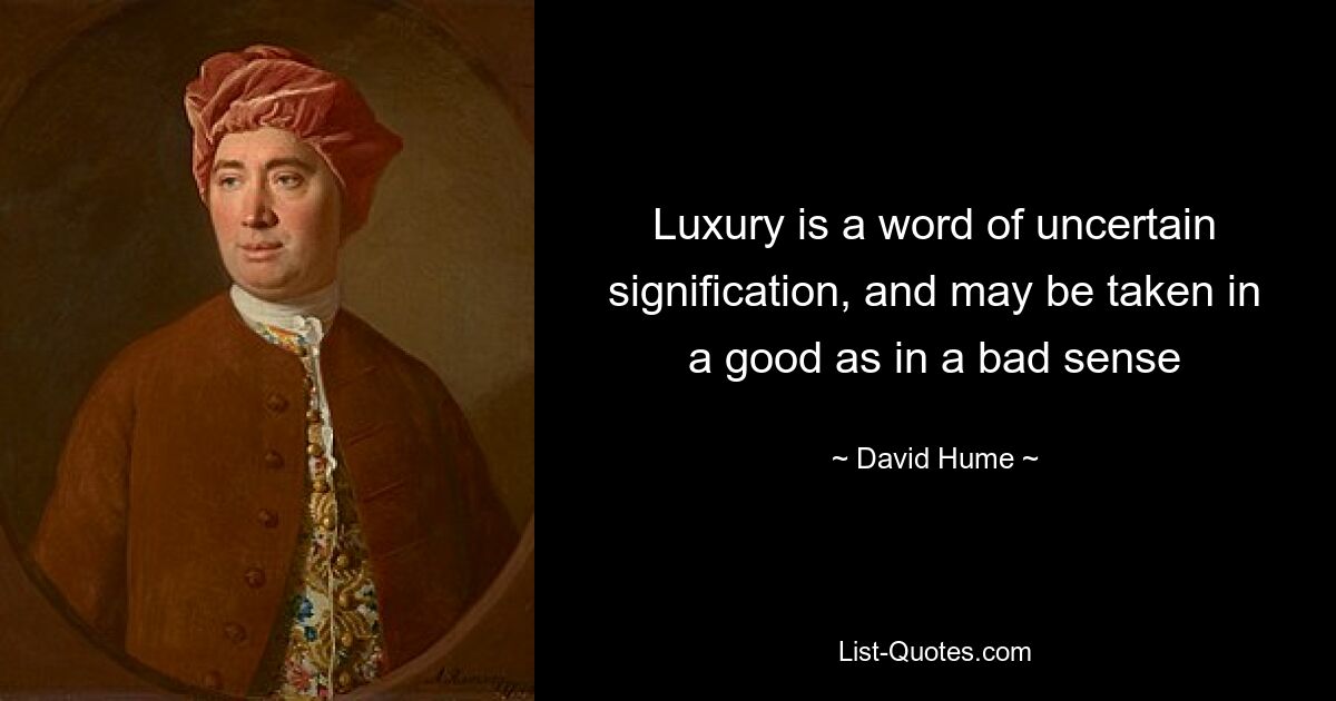 Luxury is a word of uncertain signification, and may be taken in a good as in a bad sense — © David Hume