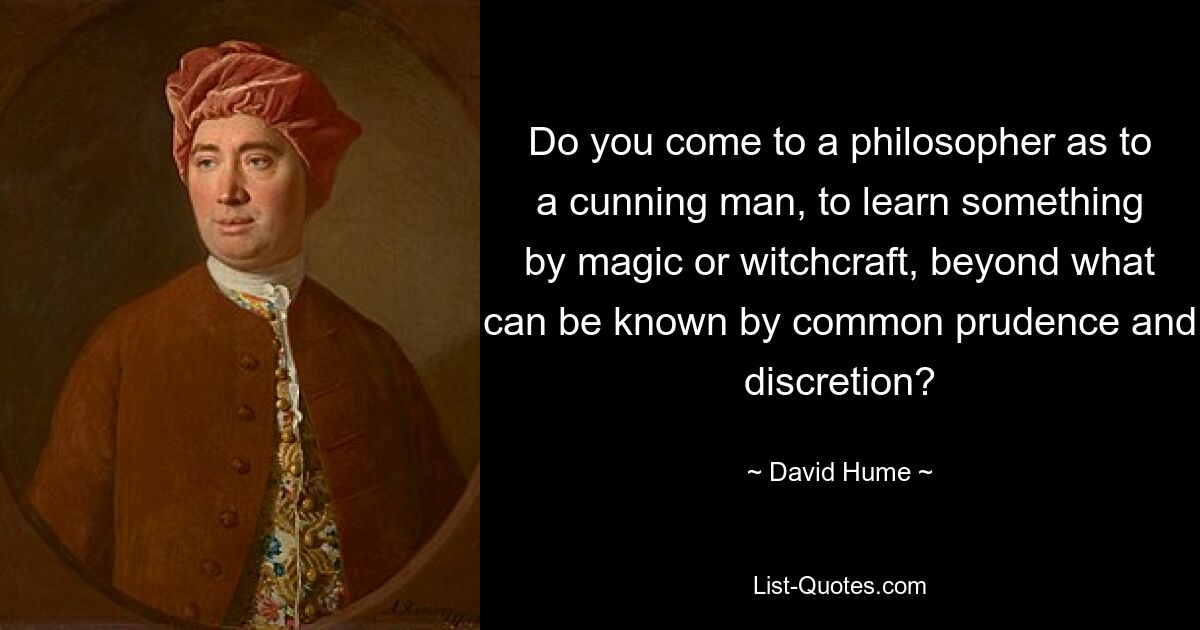 Do you come to a philosopher as to a cunning man, to learn something by magic or witchcraft, beyond what can be known by common prudence and discretion? — © David Hume