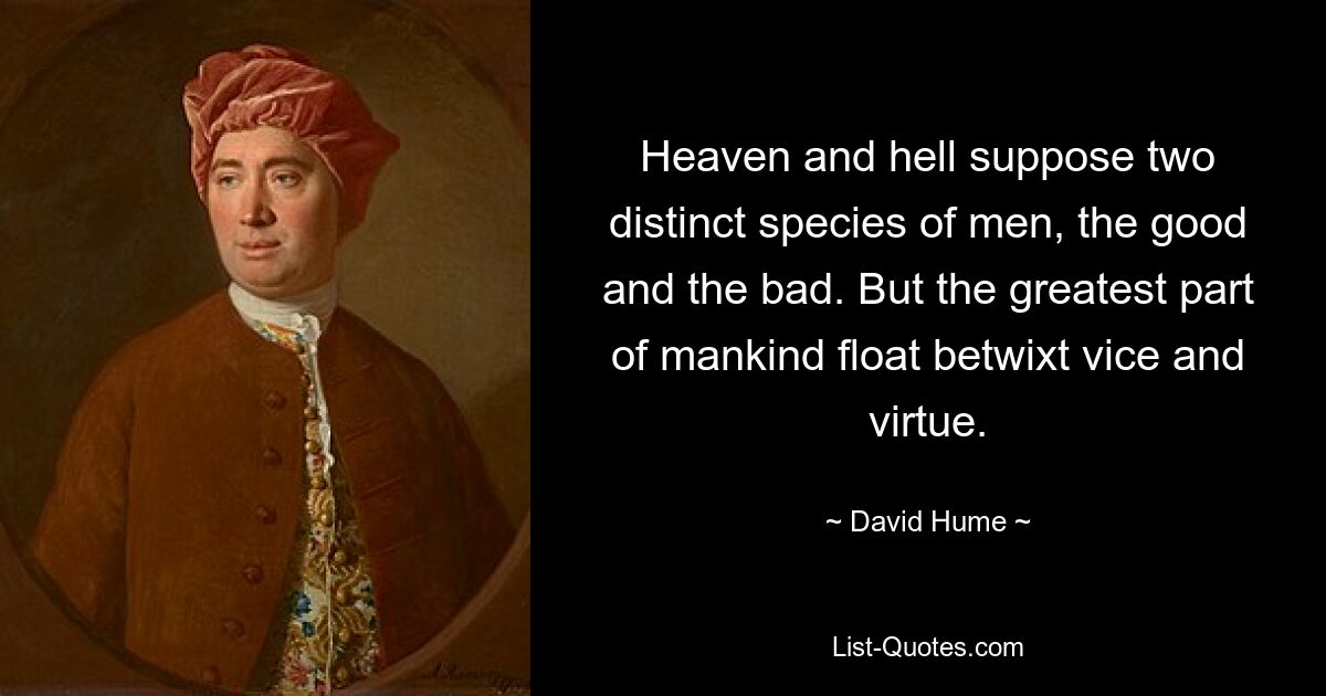 Heaven and hell suppose two distinct species of men, the good and the bad. But the greatest part of mankind float betwixt vice and virtue. — © David Hume