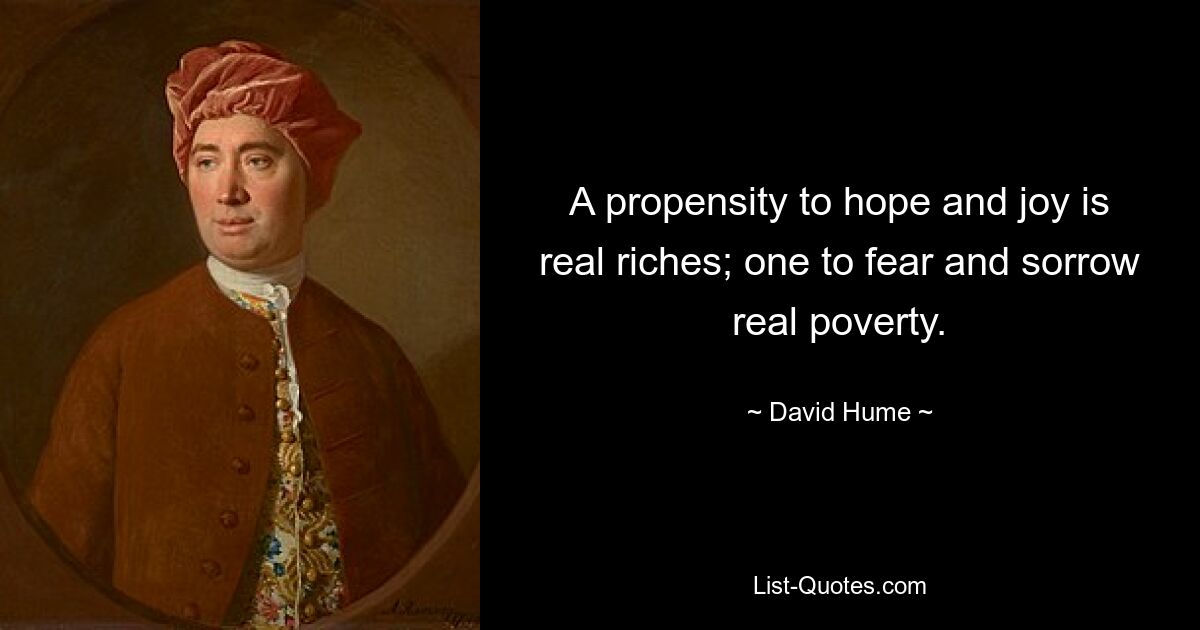 A propensity to hope and joy is real riches; one to fear and sorrow real poverty. — © David Hume