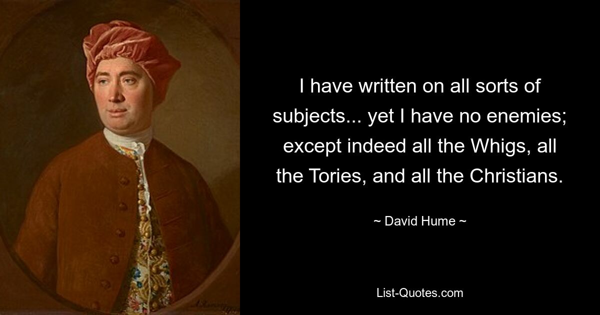 I have written on all sorts of subjects... yet I have no enemies; except indeed all the Whigs, all the Tories, and all the Christians. — © David Hume