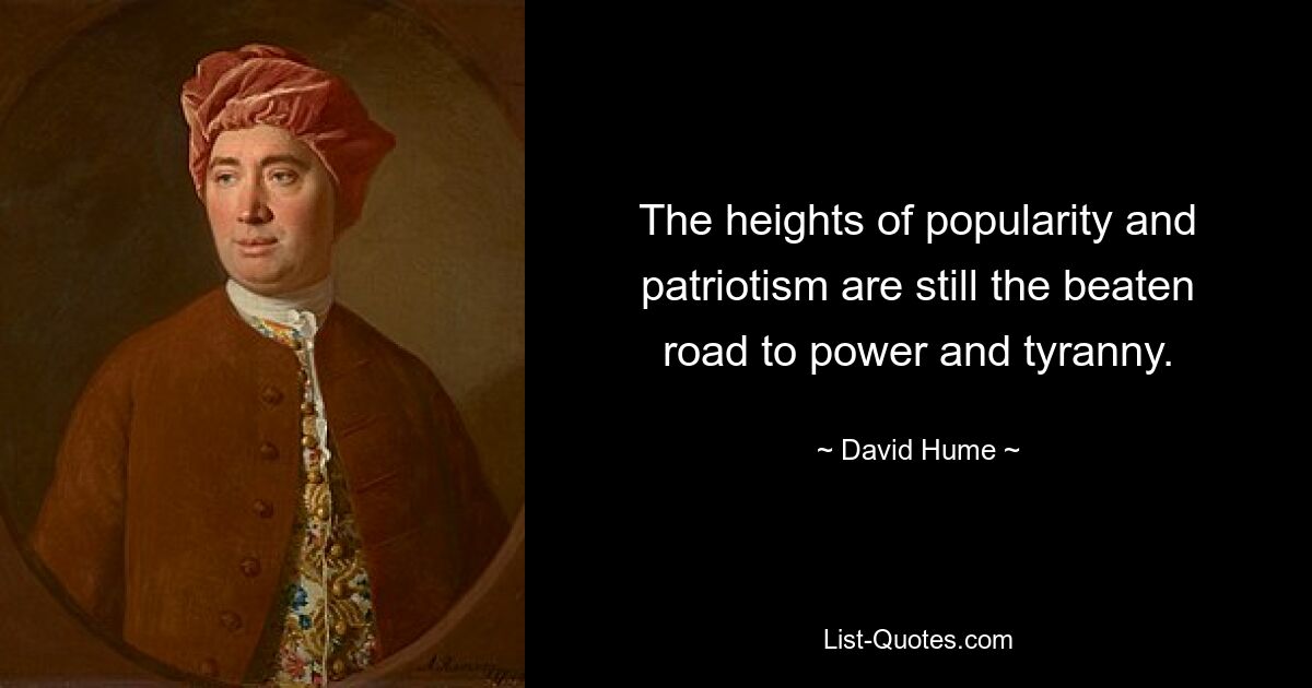 The heights of popularity and patriotism are still the beaten road to power and tyranny. — © David Hume