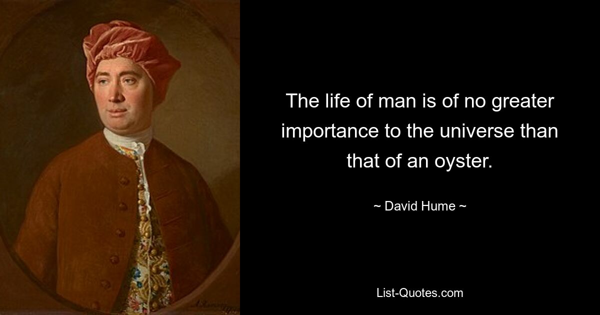 The life of man is of no greater importance to the universe than that of an oyster. — © David Hume