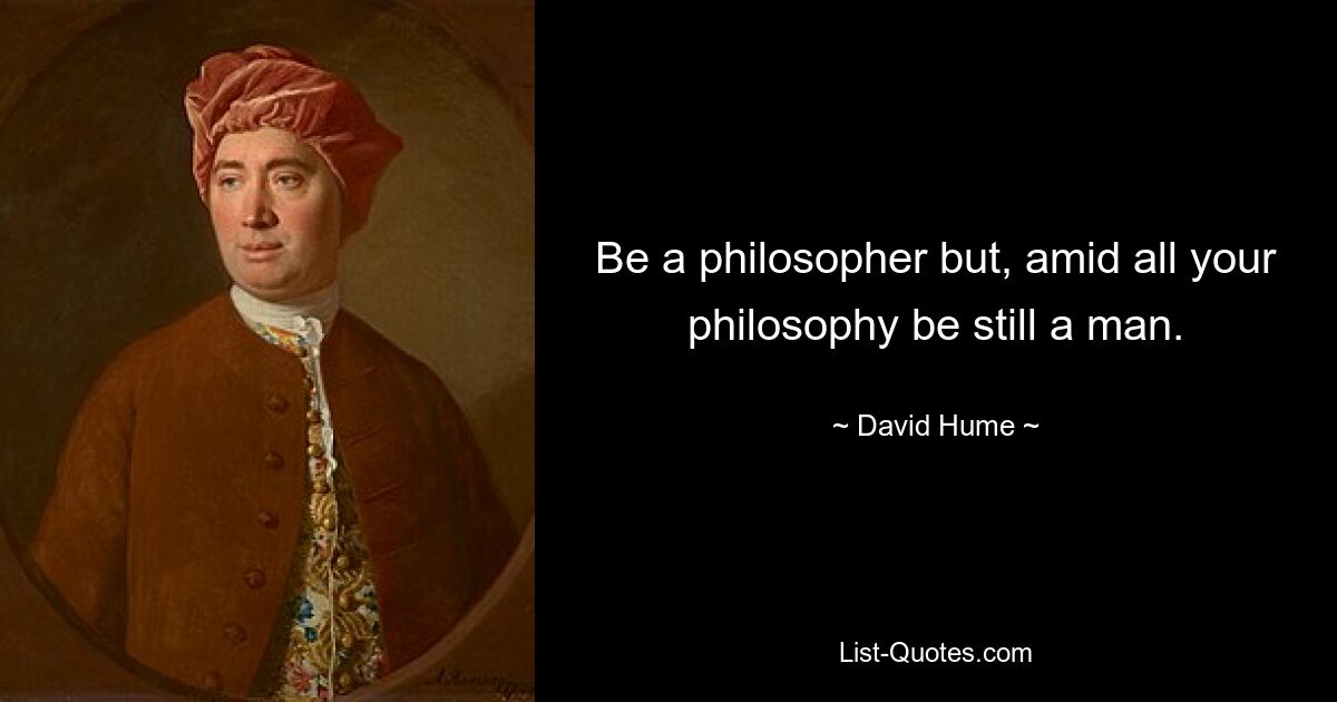 Be a philosopher but, amid all your philosophy be still a man. — © David Hume