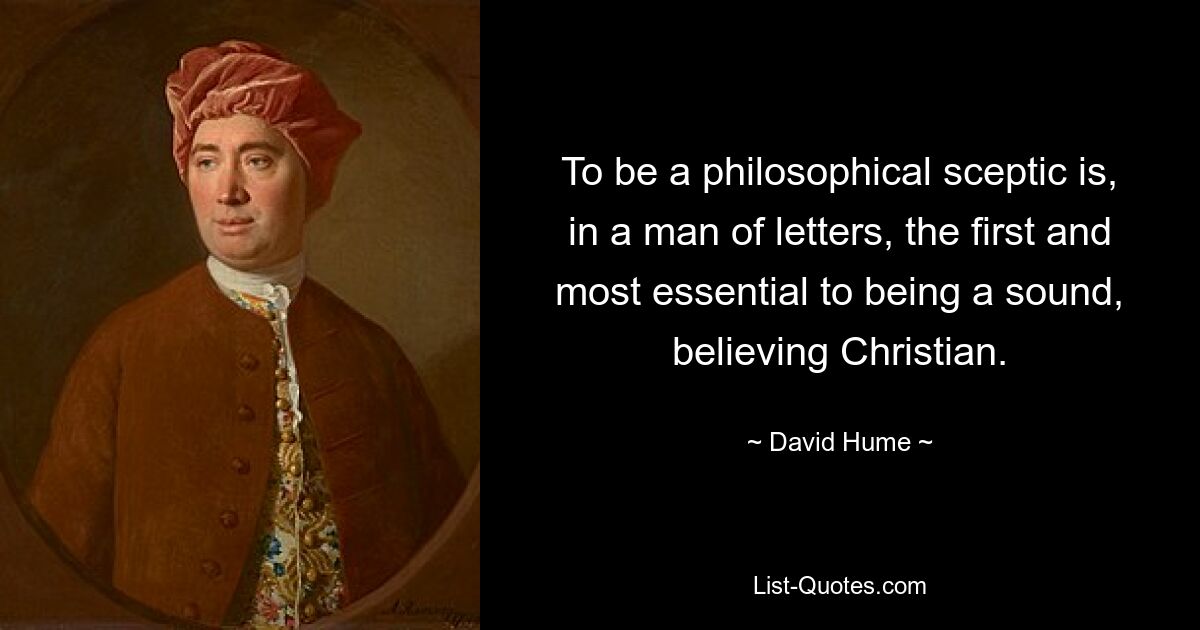 To be a philosophical sceptic is, in a man of letters, the first and most essential to being a sound, believing Christian. — © David Hume