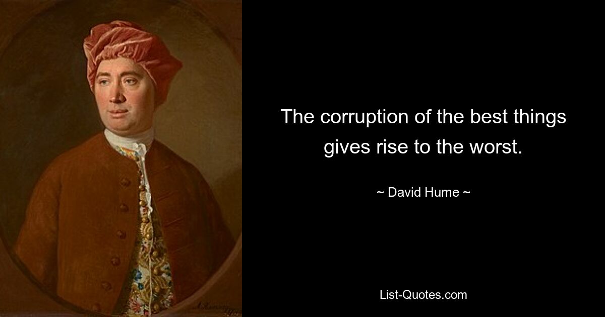 The corruption of the best things gives rise to the worst. — © David Hume