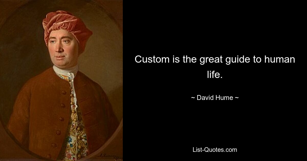 Custom is the great guide to human life. — © David Hume