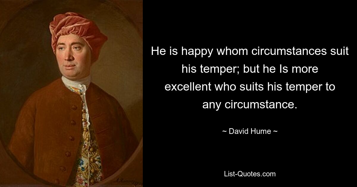 He is happy whom circumstances suit his temper; but he Is more excellent who suits his temper to any circumstance. — © David Hume