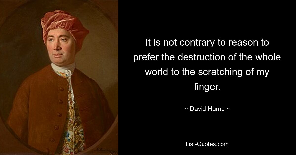 It is not contrary to reason to prefer the destruction of the whole world to the scratching of my finger. — © David Hume