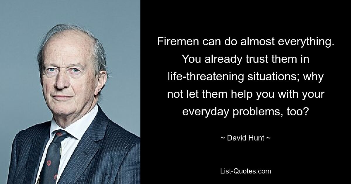 Firemen can do almost everything. You already trust them in life-threatening situations; why not let them help you with your everyday problems, too? — © David Hunt