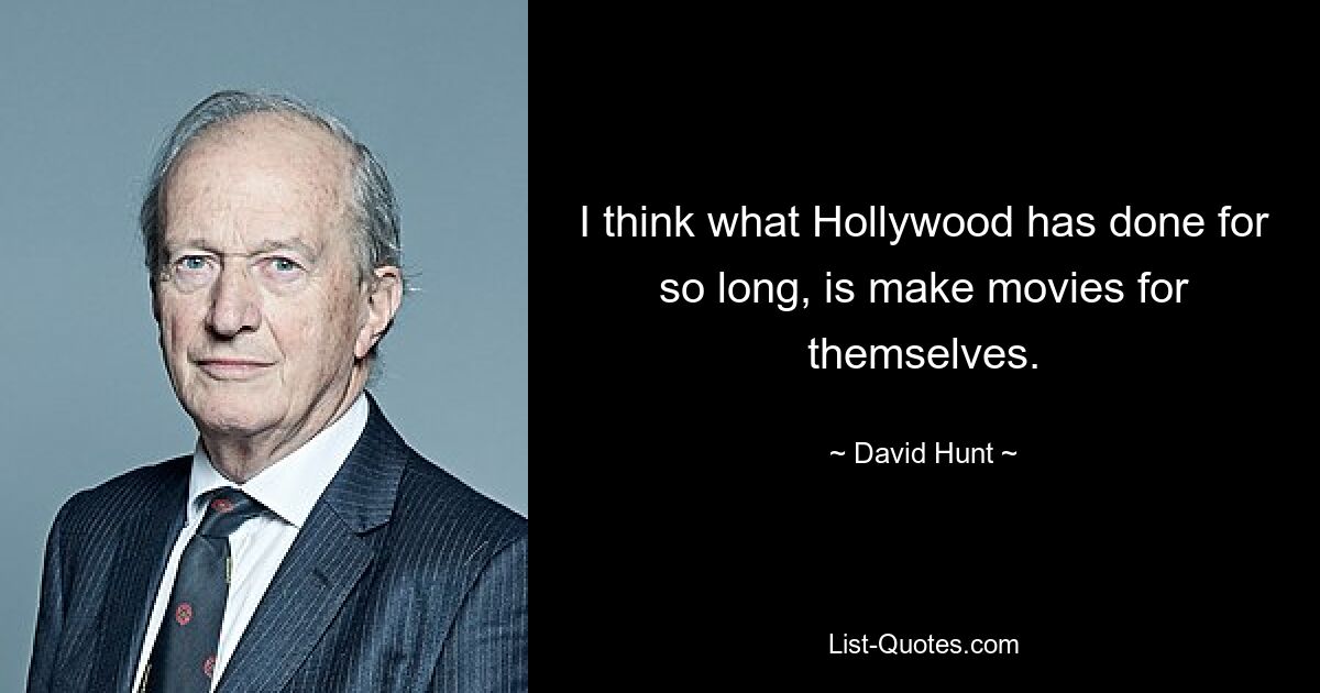 I think what Hollywood has done for so long, is make movies for themselves. — © David Hunt