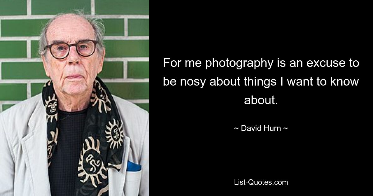 For me photography is an excuse to be nosy about things I want to know about. — © David Hurn