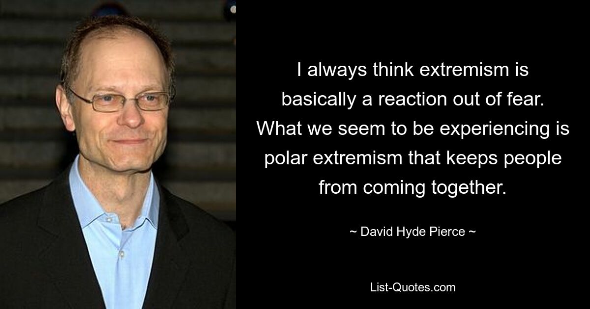 I always think extremism is basically a reaction out of fear. What we seem to be experiencing is polar extremism that keeps people from coming together. — © David Hyde Pierce