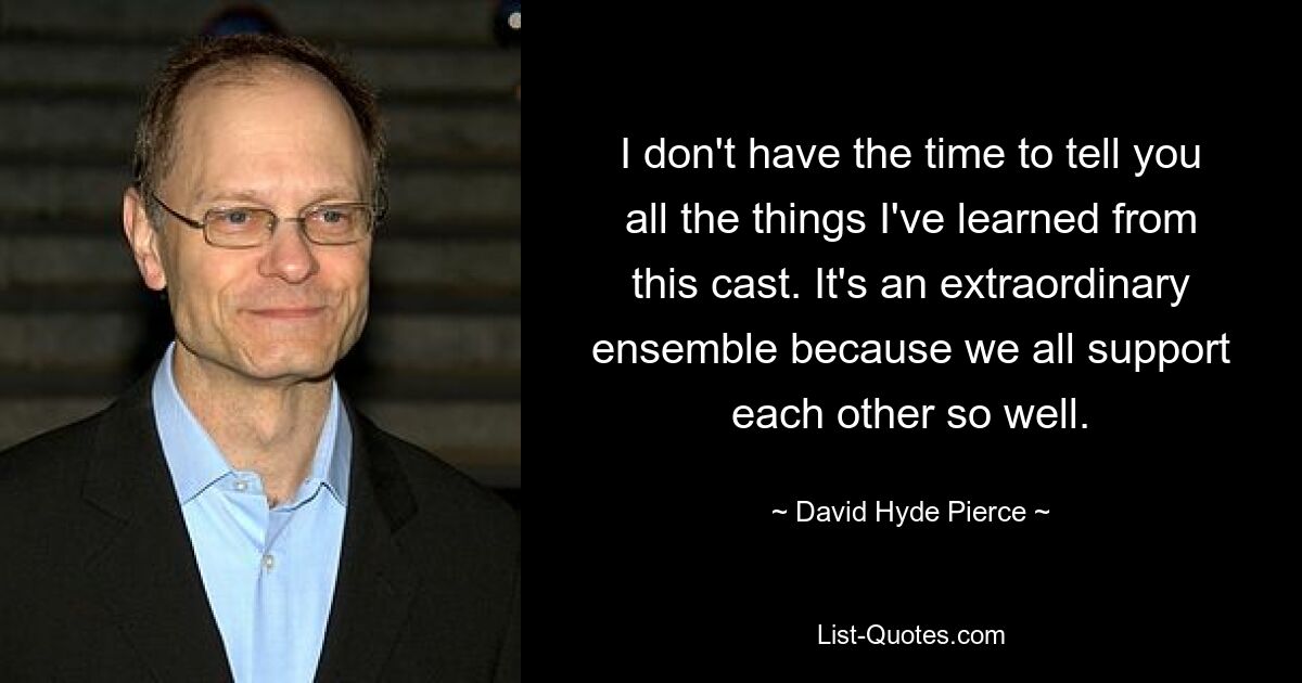 I don't have the time to tell you all the things I've learned from this cast. It's an extraordinary ensemble because we all support each other so well. — © David Hyde Pierce