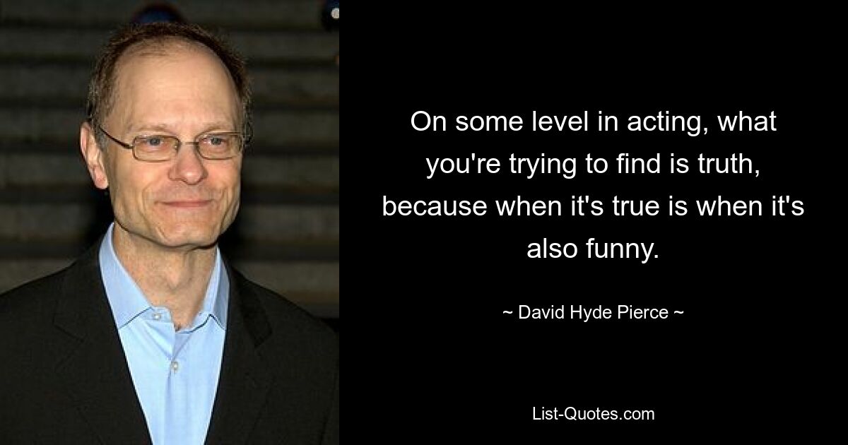 On some level in acting, what you're trying to find is truth, because when it's true is when it's also funny. — © David Hyde Pierce