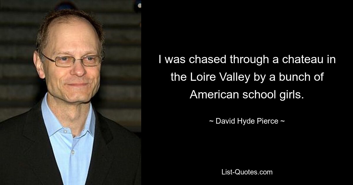 I was chased through a chateau in the Loire Valley by a bunch of American school girls. — © David Hyde Pierce