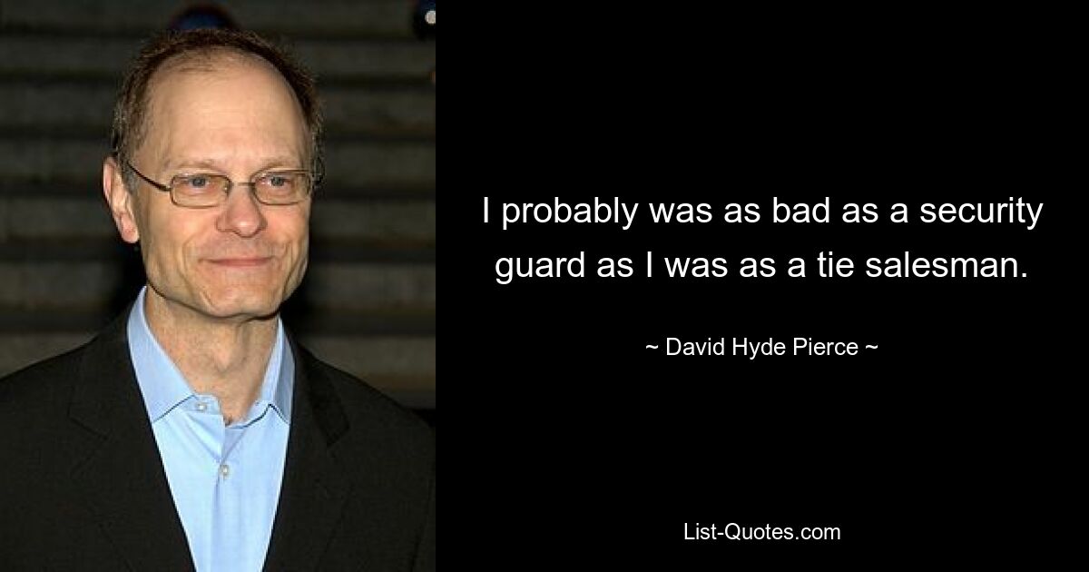 I probably was as bad as a security guard as I was as a tie salesman. — © David Hyde Pierce