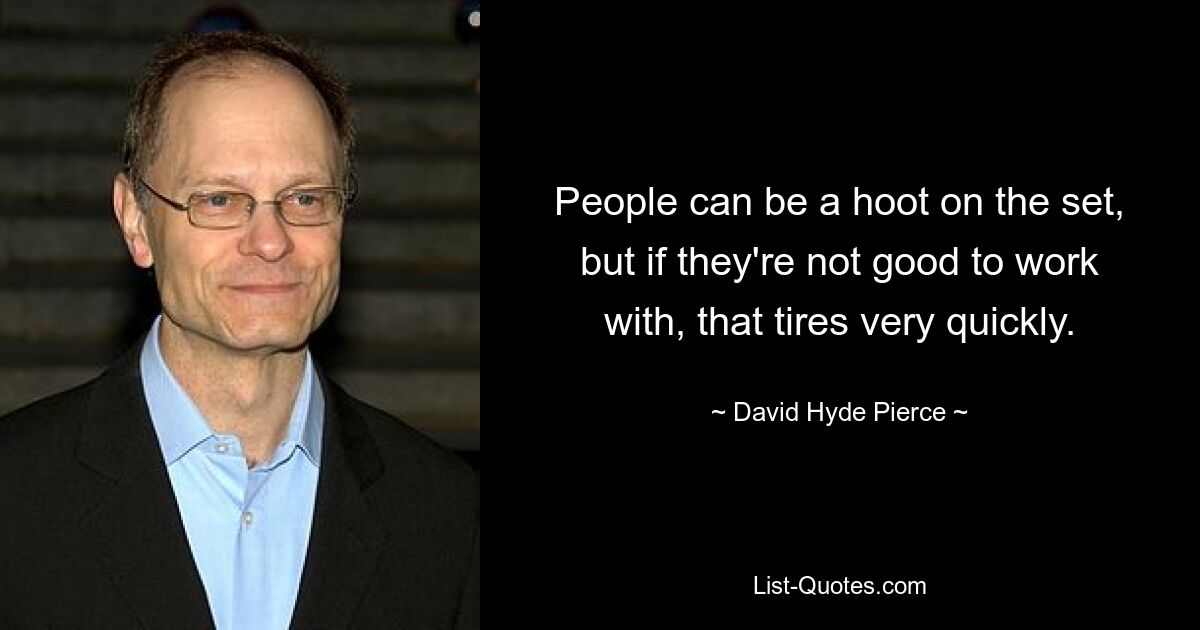 People can be a hoot on the set, but if they're not good to work with, that tires very quickly. — © David Hyde Pierce