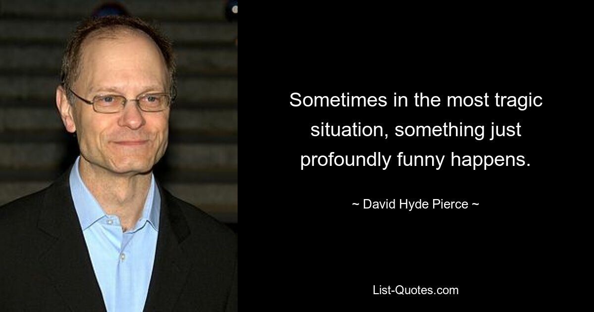 Sometimes in the most tragic situation, something just profoundly funny happens. — © David Hyde Pierce