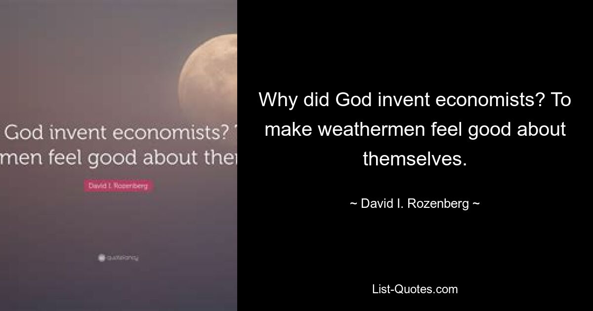 Why did God invent economists? To make weathermen feel good about themselves. — © David I. Rozenberg