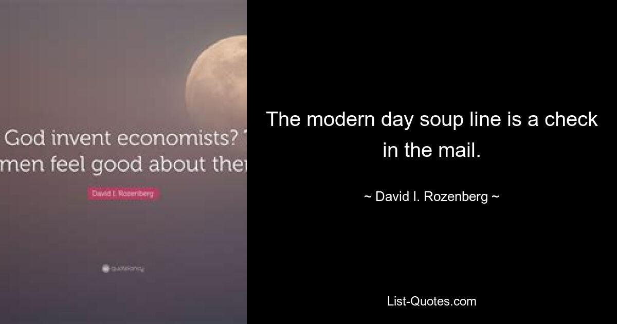 The modern day soup line is a check in the mail. — © David I. Rozenberg