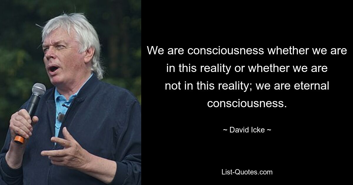 We are consciousness whether we are in this reality or whether we are not in this reality; we are eternal consciousness. — © David Icke