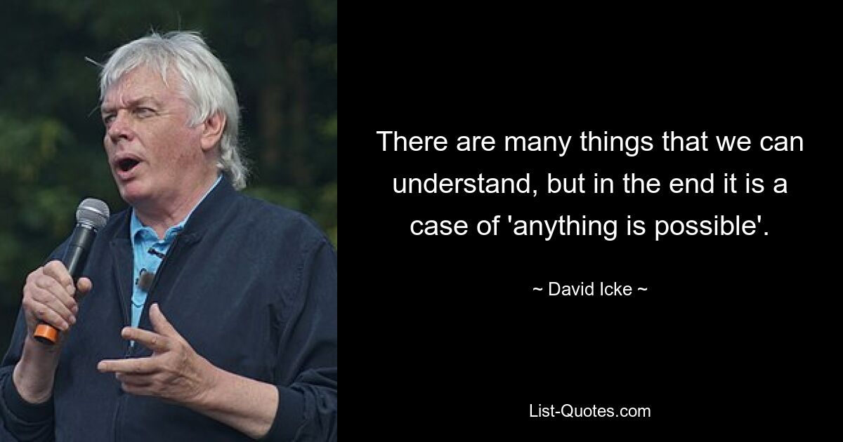 There are many things that we can understand, but in the end it is a case of 'anything is possible'. — © David Icke