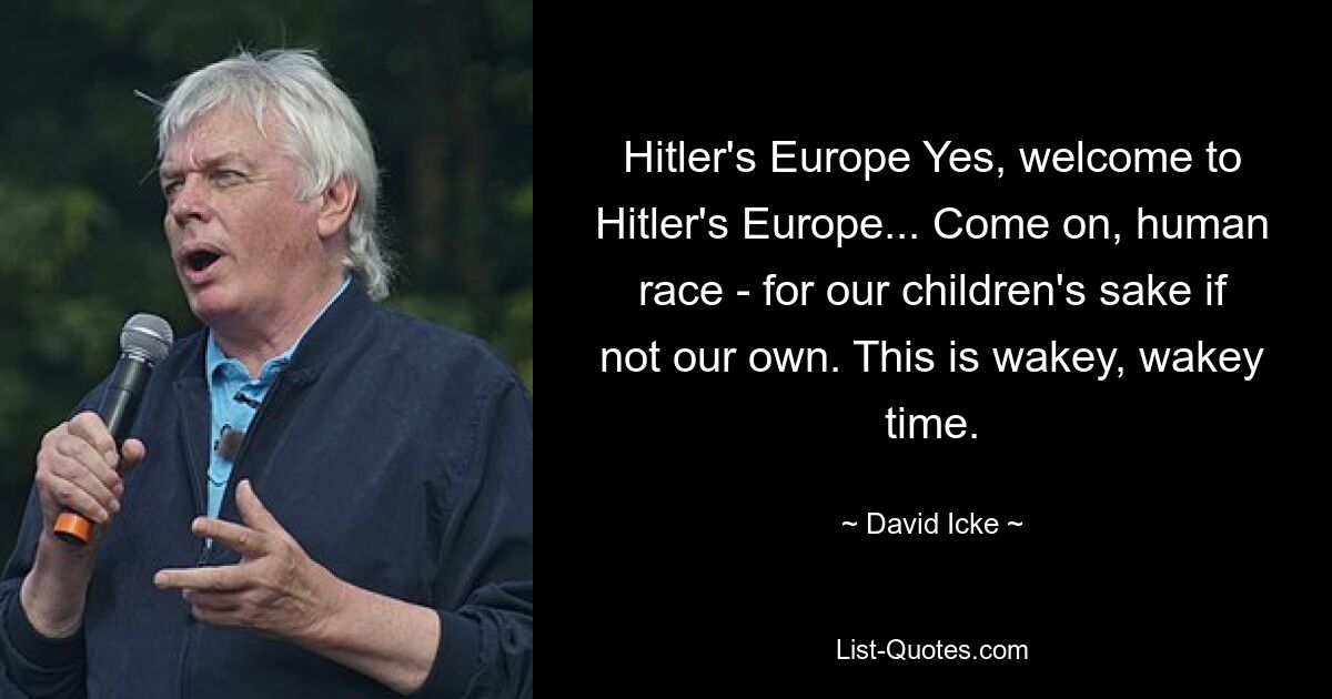 Hitler's Europe Yes, welcome to Hitler's Europe... Come on, human race - for our children's sake if not our own. This is wakey, wakey time. — © David Icke