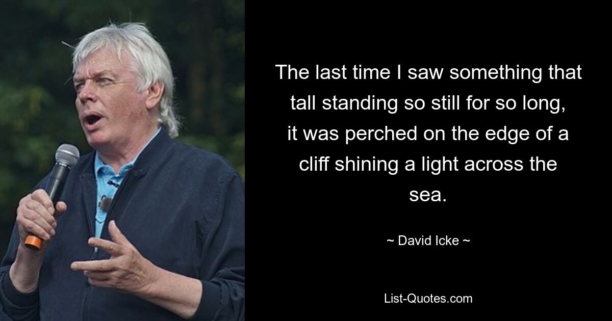 The last time I saw something that tall standing so still for so long, it was perched on the edge of a cliff shining a light across the sea. — © David Icke