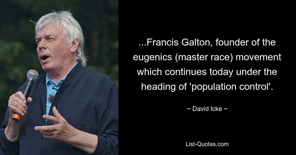 ...Francis Galton, founder of the eugenics (master race) movement which continues today under the heading of 'population control'. — © David Icke