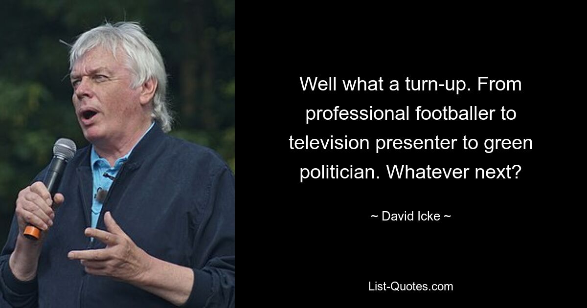 Well what a turn-up. From professional footballer to television presenter to green politician. Whatever next? — © David Icke