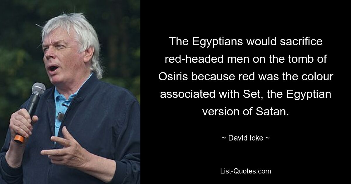 The Egyptians would sacrifice red-headed men on the tomb of Osiris because red was the colour associated with Set, the Egyptian version of Satan. — © David Icke