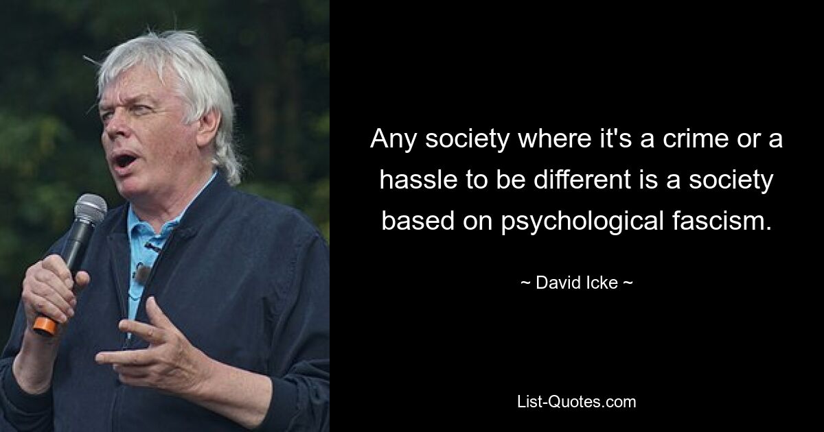 Any society where it's a crime or a hassle to be different is a society based on psychological fascism. — © David Icke