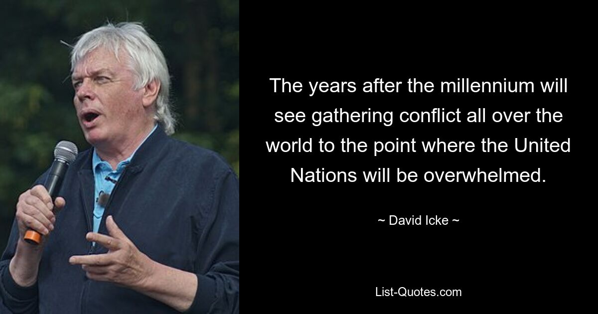 The years after the millennium will see gathering conflict all over the world to the point where the United Nations will be overwhelmed. — © David Icke