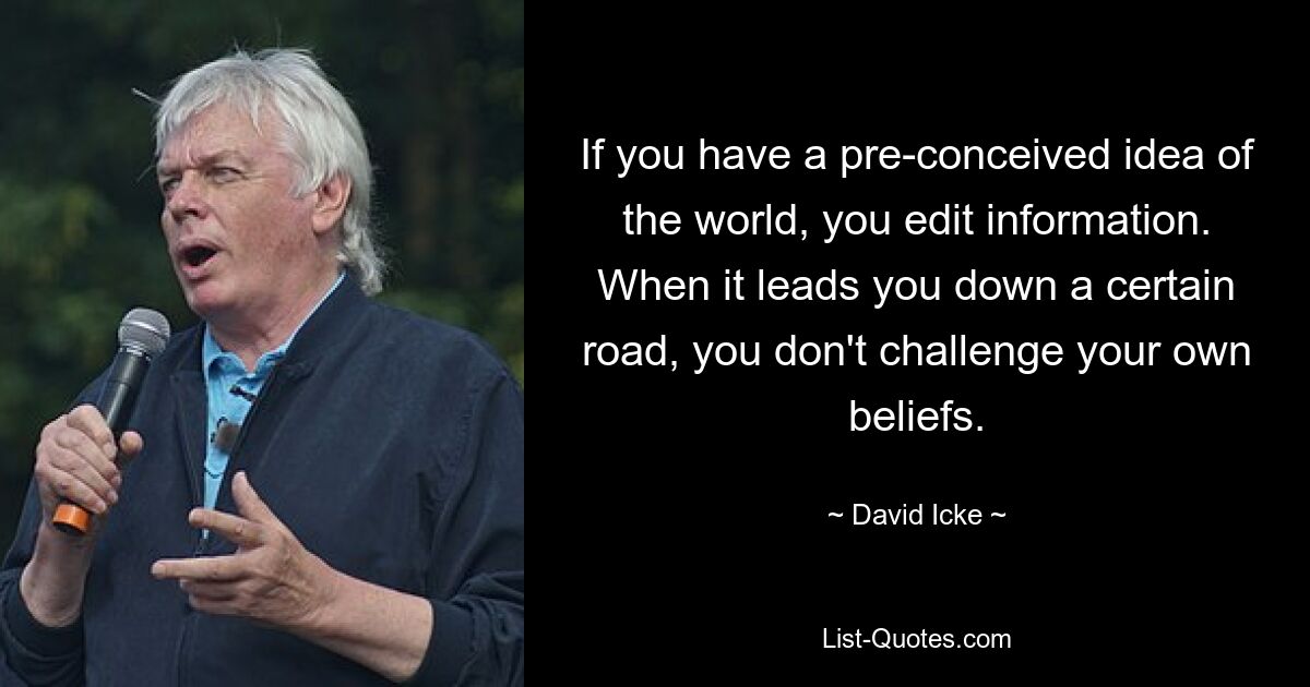 If you have a pre-conceived idea of the world, you edit information. When it leads you down a certain road, you don't challenge your own beliefs. — © David Icke