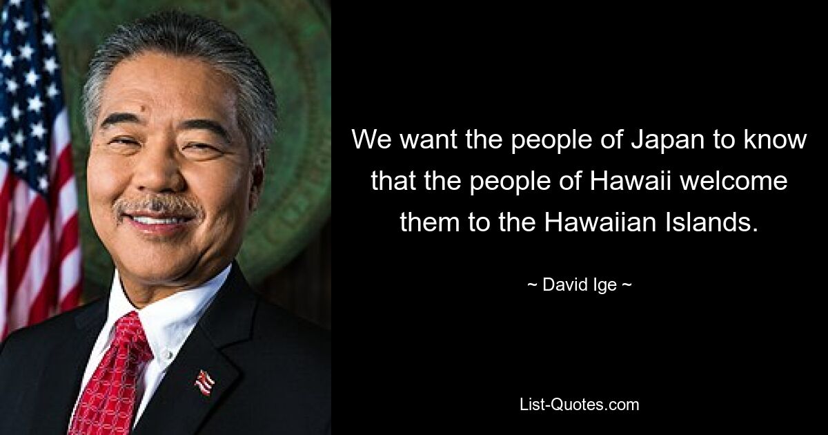 We want the people of Japan to know that the people of Hawaii welcome them to the Hawaiian Islands. — © David Ige