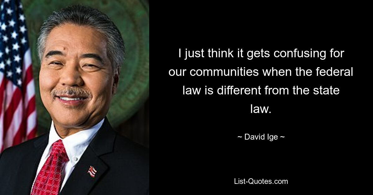 I just think it gets confusing for our communities when the federal law is different from the state law. — © David Ige