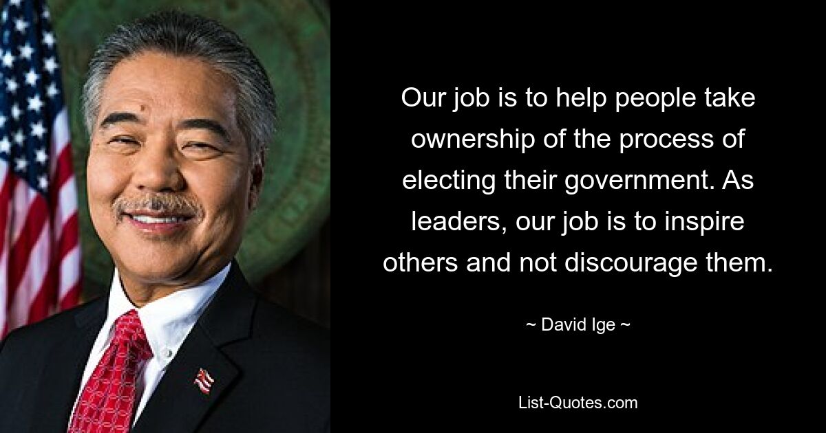 Our job is to help people take ownership of the process of electing their government. As leaders, our job is to inspire others and not discourage them. — © David Ige