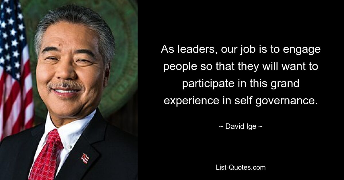 As leaders, our job is to engage people so that they will want to participate in this grand experience in self governance. — © David Ige