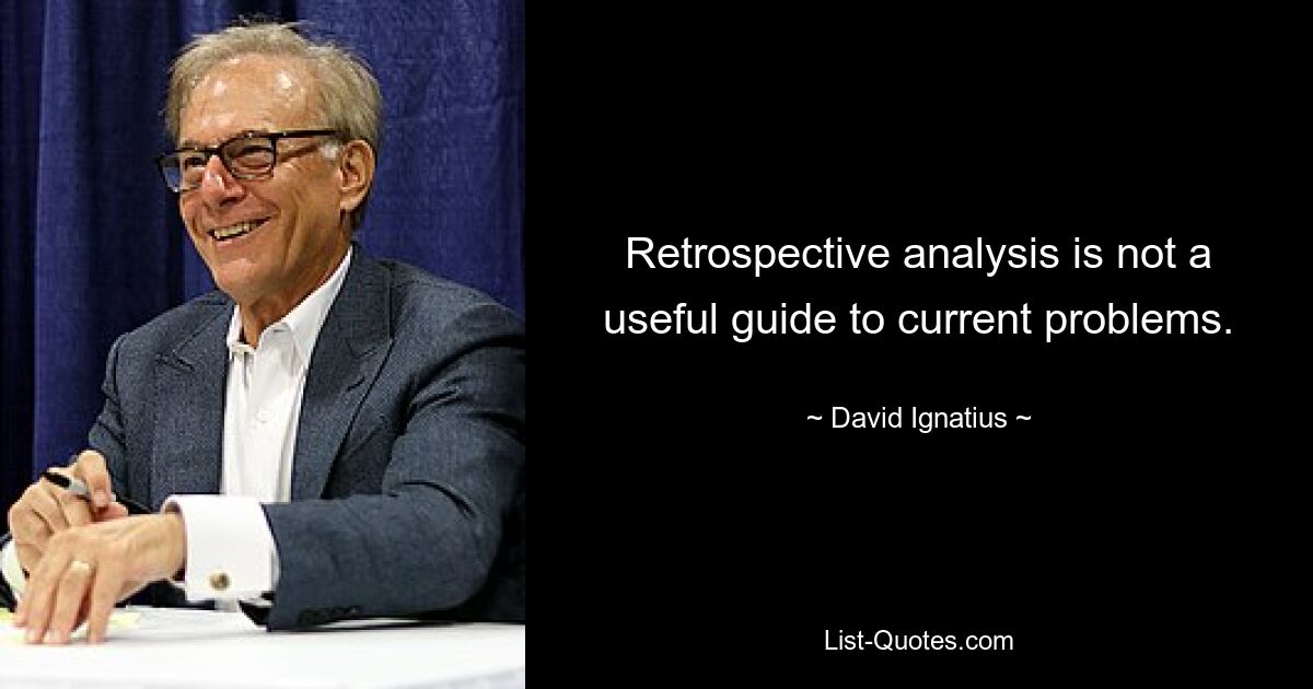 Retrospective analysis is not a useful guide to current problems. — © David Ignatius