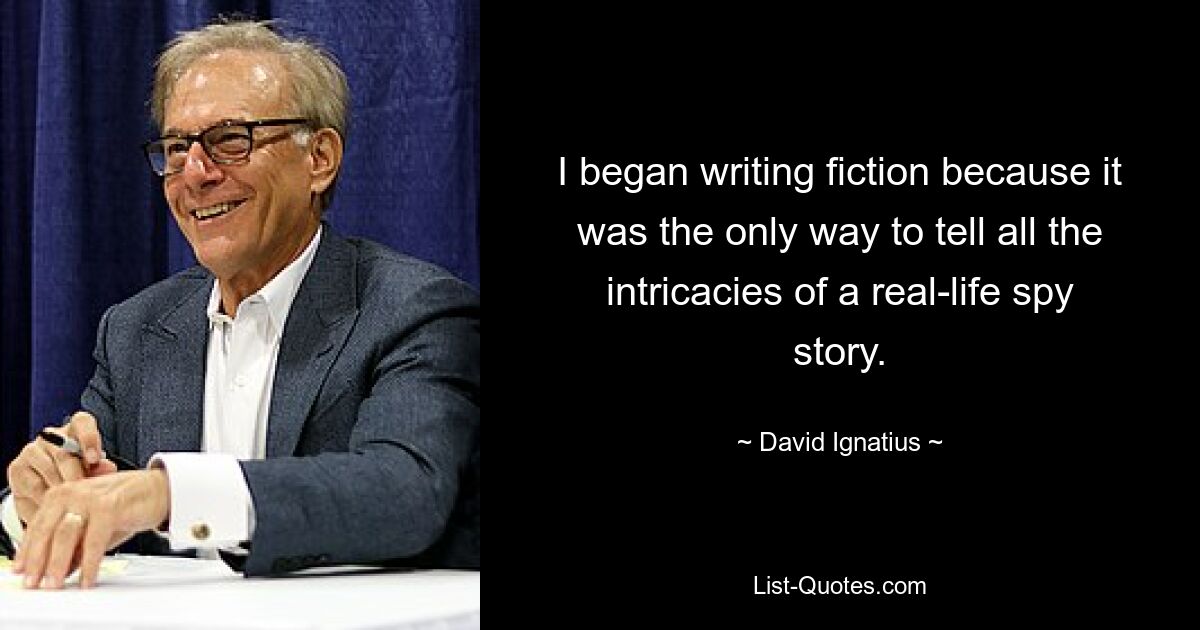 I began writing fiction because it was the only way to tell all the intricacies of a real-life spy story. — © David Ignatius