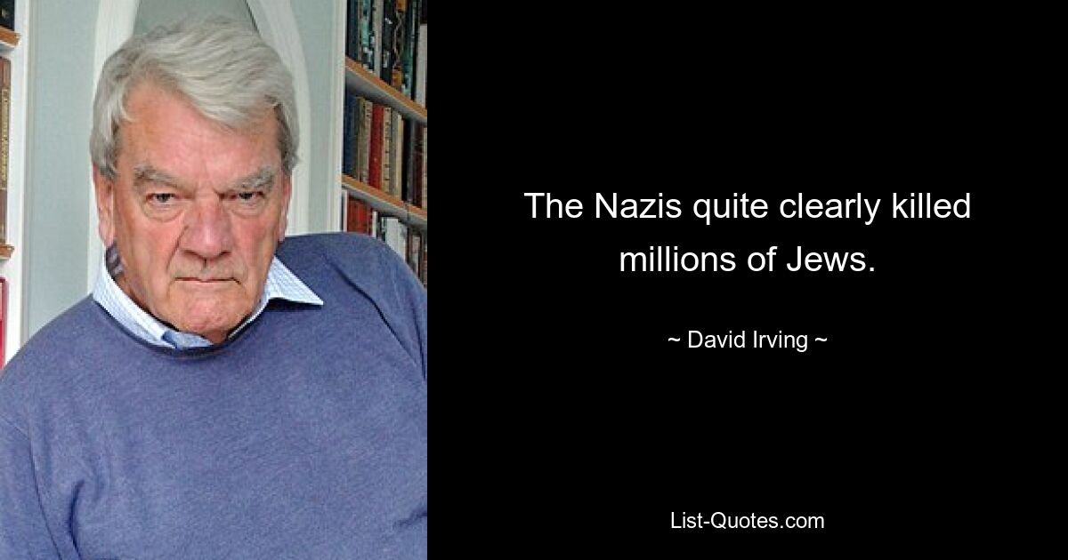 The Nazis quite clearly killed millions of Jews. — © David Irving